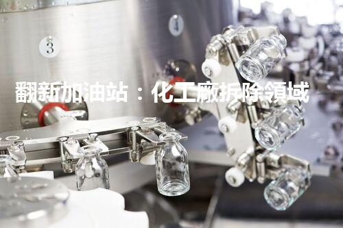 翻新加油站：化工廠拆除領域施工技術(shù)更新！